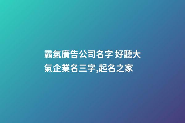 霸氣廣告公司名字 好聽大氣企業名三字,起名之家-第1張-公司起名-玄機派